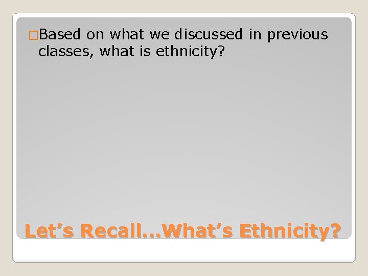 �Based on what we discussed in previous classes, what is ethnicity? Let’s Recall…What’s Ethnicity?