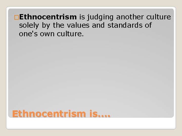 �Ethnocentrism is judging another culture solely by the values and standards of one's own