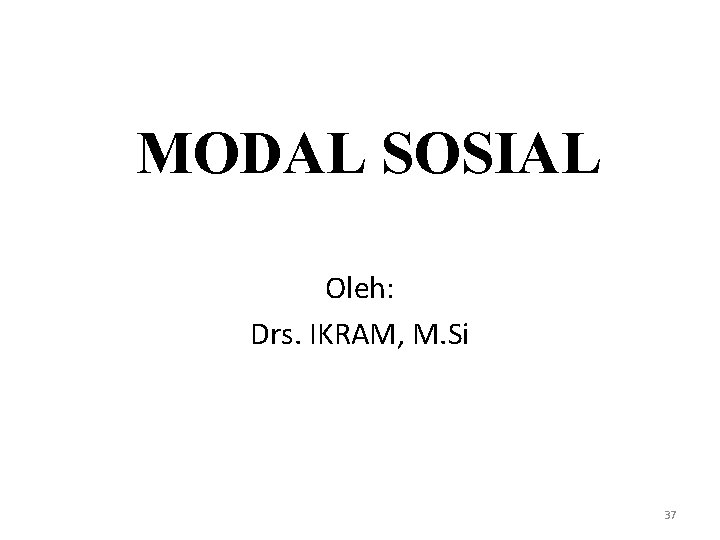 MODAL SOSIAL Oleh: Drs. IKRAM, M. Si 37 