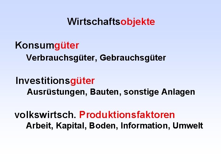 Wirtschaftsobjekte Konsumgüter Verbrauchsgüter, Gebrauchsgüter Investitionsgüter Ausrüstungen, Bauten, sonstige Anlagen volkswirtsch. Produktionsfaktoren Arbeit, Kapital, Boden,