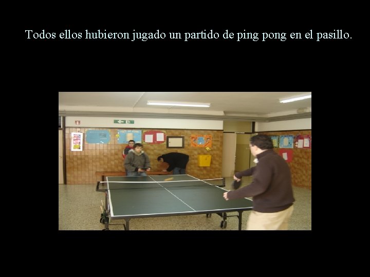 Todos ellos hubieron jugado un partido de ping pong en el pasillo. 