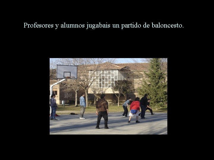 Profesores y alumnos jugabais un partido de baloncesto. 