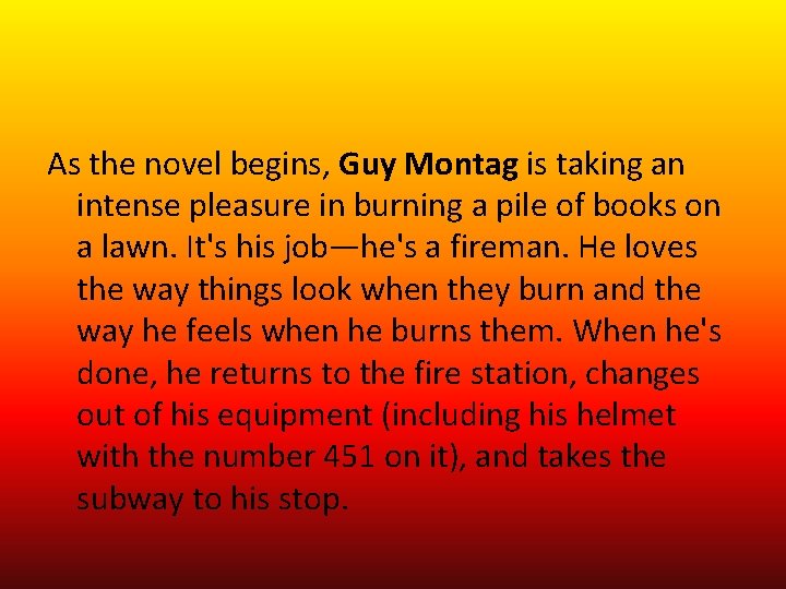 As the novel begins, Guy Montag is taking an intense pleasure in burning a