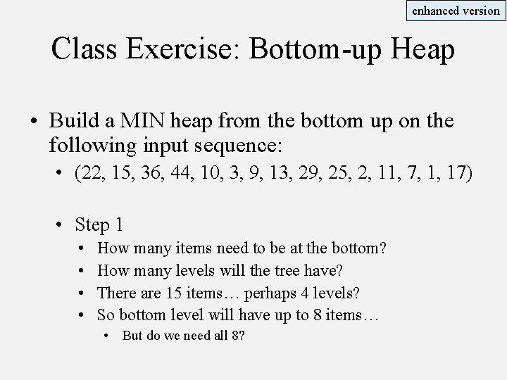 enhanced version Class Exercise: Bottom-up Heap • Build a MIN heap from the bottom