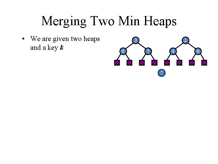 Merging Two Min Heaps • We are given two heaps and a key k