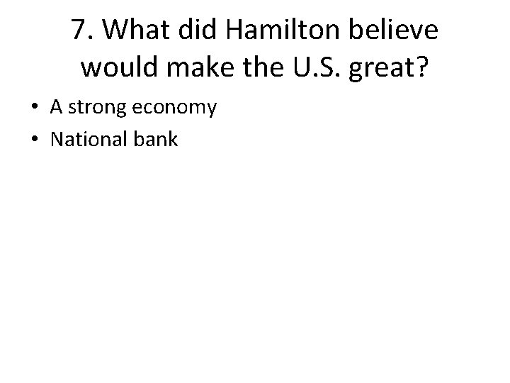 7. What did Hamilton believe would make the U. S. great? • A strong