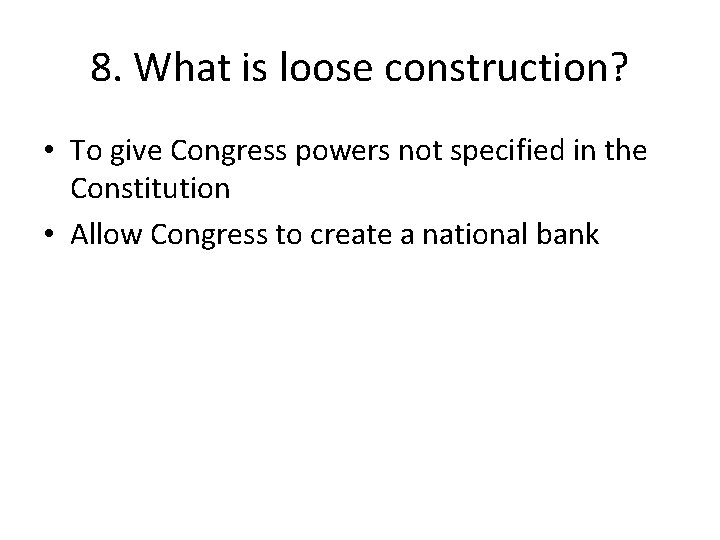 8. What is loose construction? • To give Congress powers not specified in the