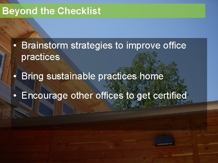 Beyond the Checklist • Brainstorm strategies to improve office practices • Bring sustainable practices