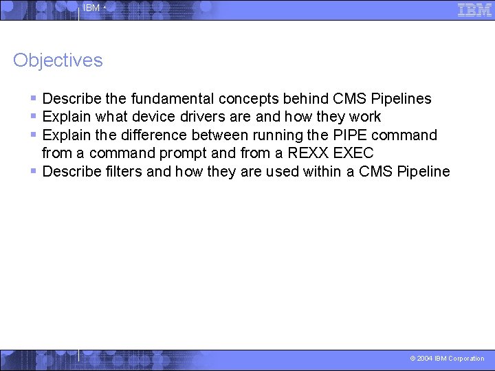 IBM ^ Objectives § Describe the fundamental concepts behind CMS Pipelines § Explain what