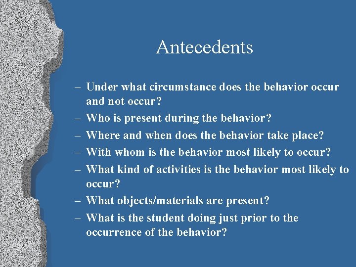 Antecedents – Under what circumstance does the behavior occur and not occur? – Who