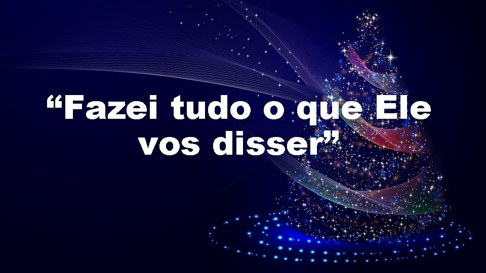 “Fazei tudo o que Ele vos disser” “Fazei tudo o que Ele vos disser”