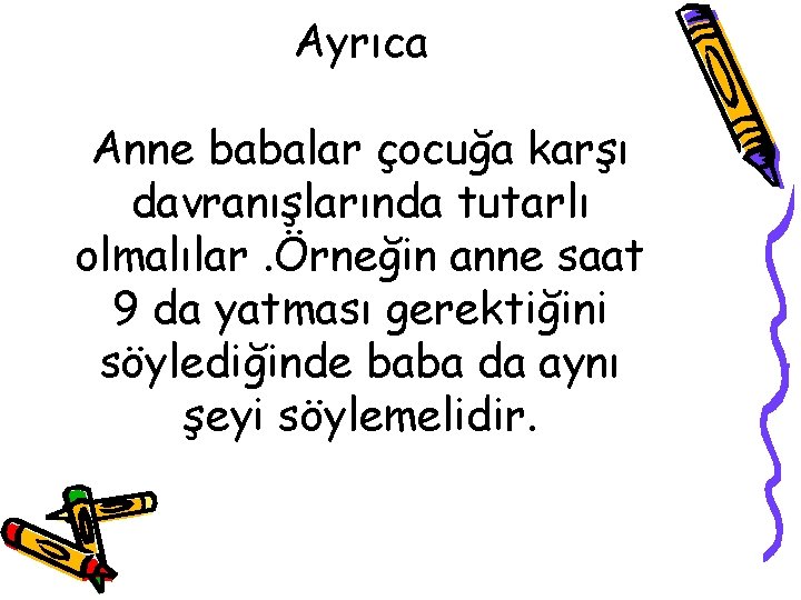 Ayrıca Anne babalar çocuğa karşı davranışlarında tutarlı olmalılar. Örneğin anne saat 9 da yatması