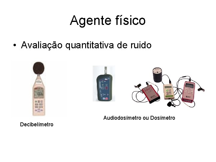 Agente físico • Avaliação quantitativa de ruido Audiodosímetro ou Dosímetro Decibelímetro 