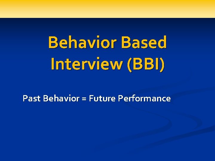 Behavior Based Interview (BBI) Past Behavior = Future Performance 