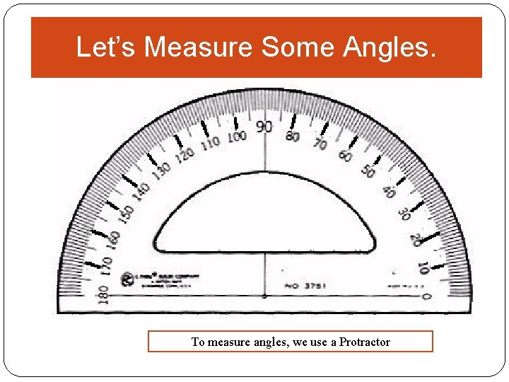 Let’s Measure Some Angles. To measure angles, we use a Protractor 