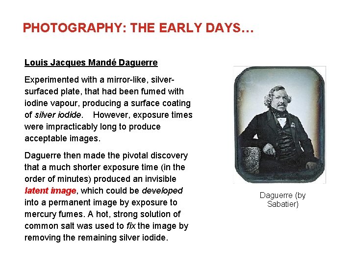 PHOTOGRAPHY: THE EARLY DAYS… Louis Jacques Mandé Daguerre Experimented with a mirror-like, silversurfaced plate,