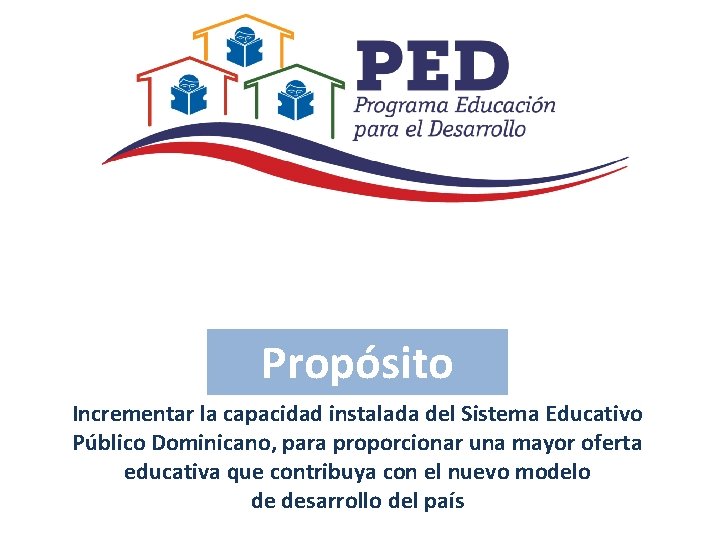 Propósito Incrementar la capacidad instalada del Sistema Educativo Público Dominicano, para proporcionar una mayor