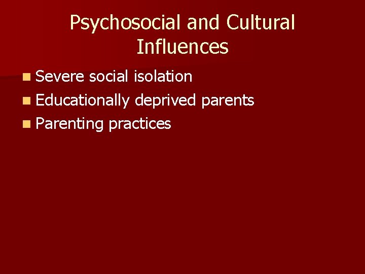 Psychosocial and Cultural Influences n Severe social isolation n Educationally deprived parents n Parenting