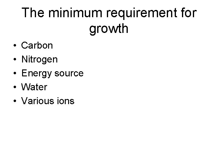The minimum requirement for growth • • • Carbon Nitrogen Energy source Water Various