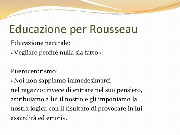 Educazione per Rousseau Educazione naturale: «Vegliare perché nulla sia fatto» . Puerocentrismo: «Noi non