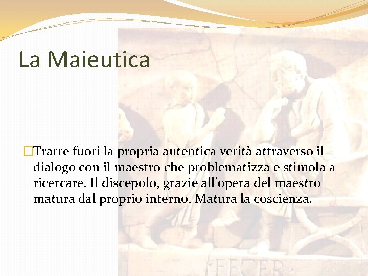 La Maieutica �Trarre fuori la propria autentica verità attraverso il dialogo con il maestro