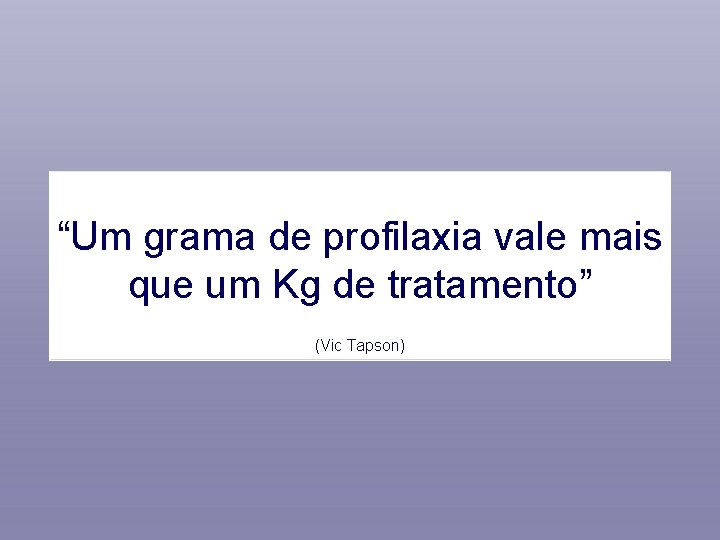 “Um grama de profilaxia vale mais que um Kg de tratamento” (Vic Tapson) 