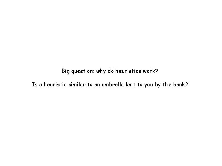 Big question: why do heuristics work? Is a heuristic similar to an umbrella lent