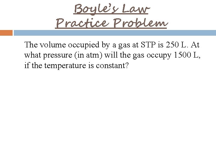 Boyle’s Law Practice Problem The volume occupied by a gas at STP is 250