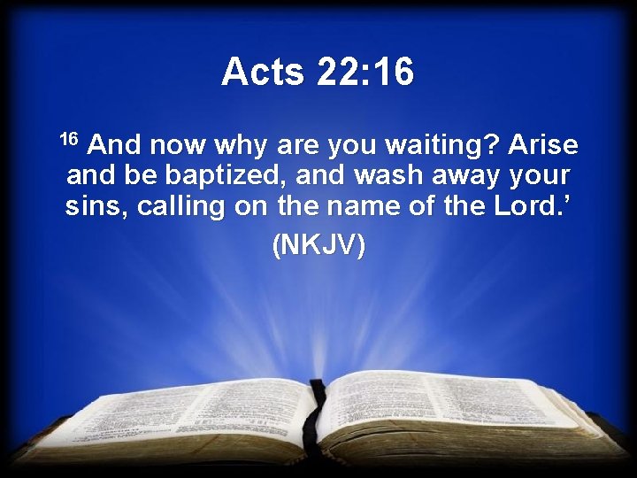 Acts 22: 16 16 And now why are you waiting? Arise and be baptized,