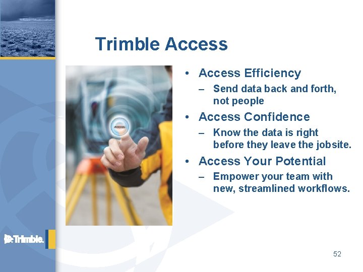 Trimble Access • Access Efficiency – Send data back and forth, not people •