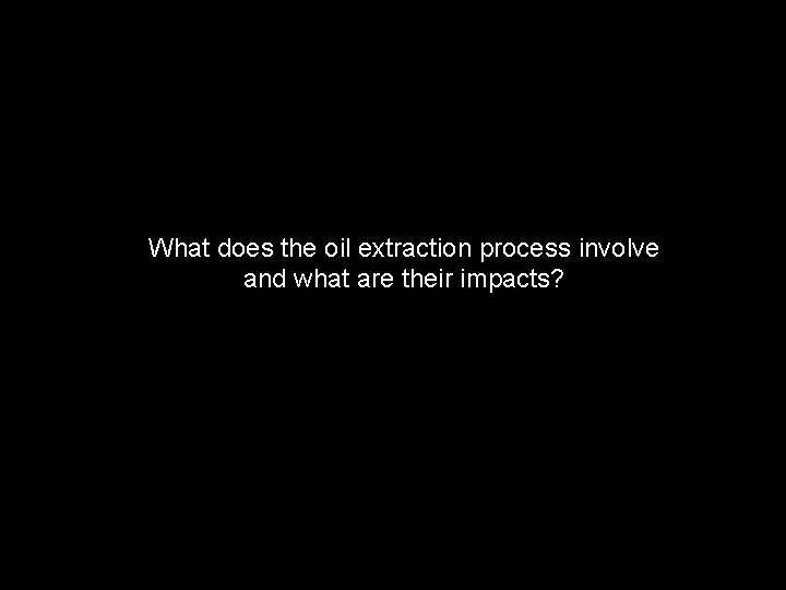 What does the oil extraction process involve and what are their impacts? 