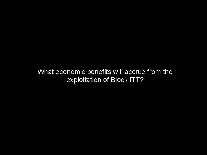 What economic benefits will accrue from the exploitation of Block ITT? 