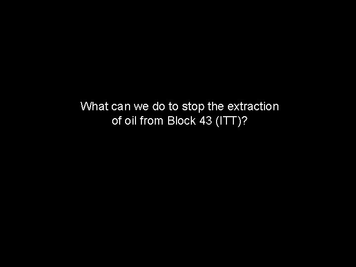 What can we do to stop the extraction of oil from Block 43 (ITT)?