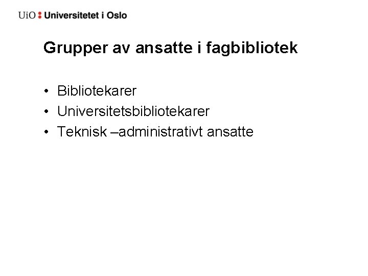 Grupper av ansatte i fagbibliotek • Bibliotekarer • Universitetsbibliotekarer • Teknisk –administrativt ansatte 