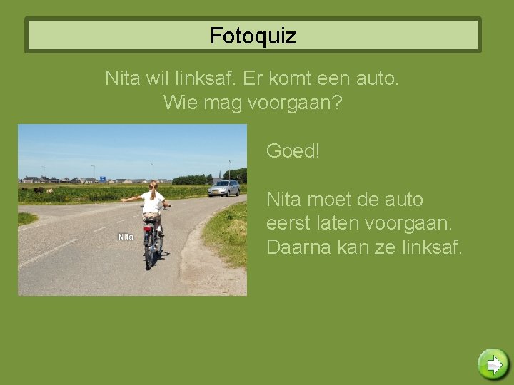 Fotoquiz Nita wil linksaf. Er komt een auto. Wie mag voorgaan? Goed! Nita moet