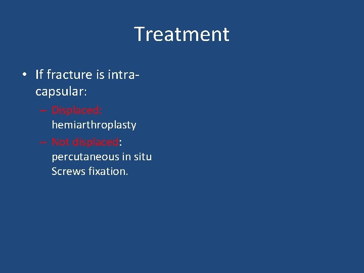 Treatment • If fracture is intracapsular: – Displaced: hemiarthroplasty – Not displaced: percutaneous in