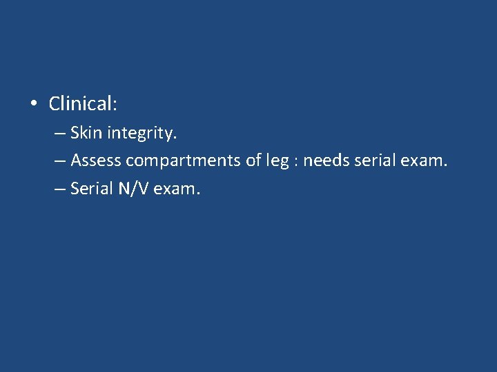  • Clinical: – Skin integrity. – Assess compartments of leg : needs serial