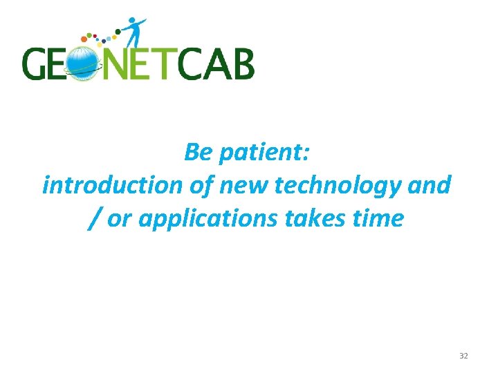 Be patient: introduction of new technology and / or applications takes time 32 