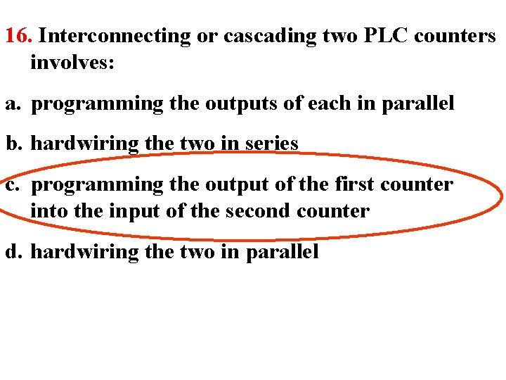 16. Interconnecting or cascading two PLC counters involves: a. programming the outputs of each