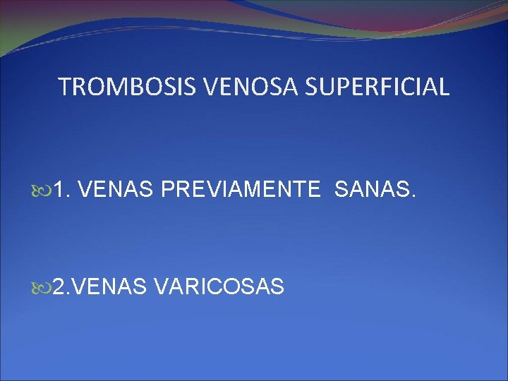 TROMBOSIS VENOSA SUPERFICIAL 1. VENAS PREVIAMENTE SANAS. 2. VENAS VARICOSAS 