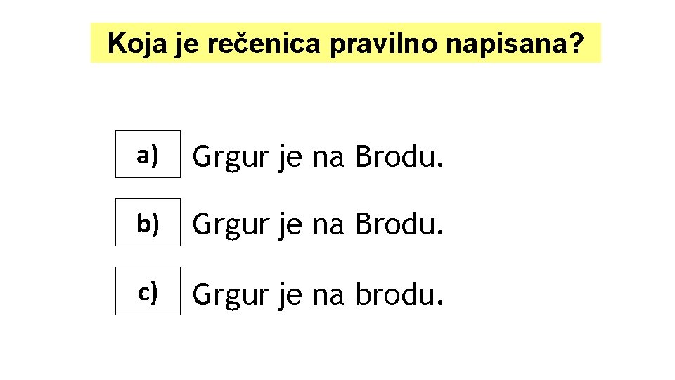Koja je rečenica pravilno napisana? a) Grgur je na Brodu. b) Grgur je na