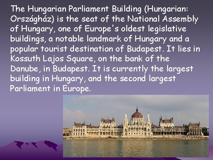 The Hungarian Parliament Building (Hungarian: Országház) is the seat of the National Assembly of