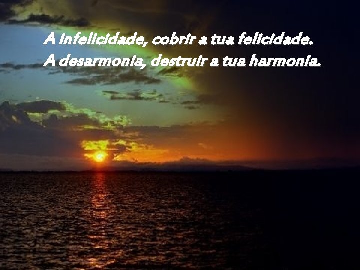 A infelicidade, cobrir a tua felicidade. A desarmonia, destruir a tua harmonia. 