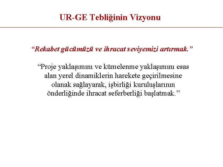 UR-GE Tebliğinin Vizyonu “Rekabet gücümüzü ve ihracat seviyemizi artırmak. ” “Proje yaklaşımını ve kümelenme