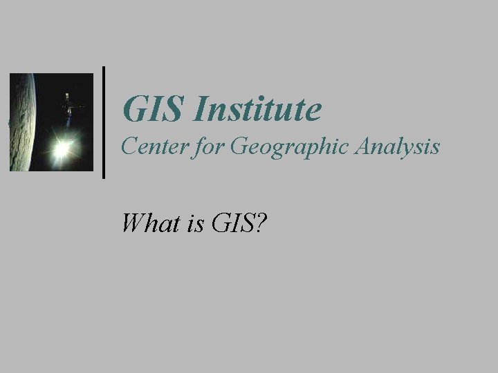 GIS Institute Center for Geographic Analysis What is GIS? 
