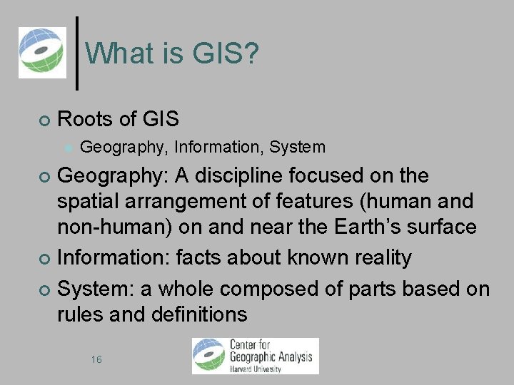What is GIS? Roots of GIS Geography, Information, System Geography: A discipline focused on