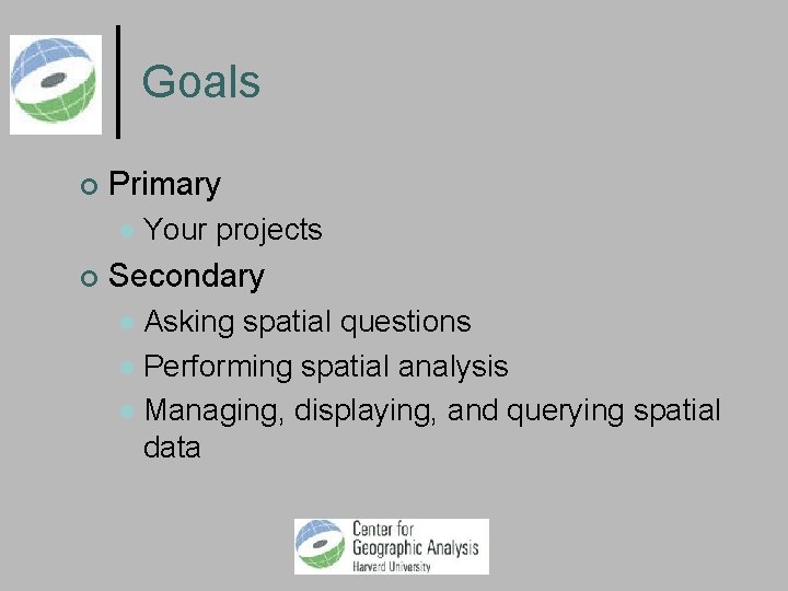 Goals Primary Your projects Secondary Asking spatial questions Performing spatial analysis Managing, displaying, and