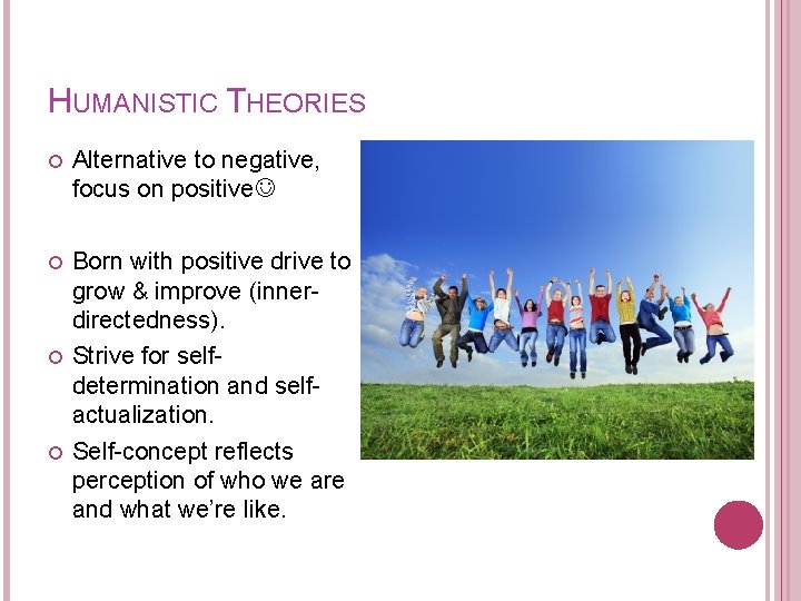 HUMANISTIC THEORIES Alternative to negative, focus on positive Born with positive drive to grow