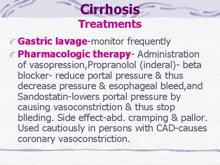 Cirrhosis Treatments Gastric lavage-monitor frequently Pharmacologic therapy- Administration of vasopression, Propranolol (inderal)- beta blocker- Cirrhosis Treatments Gastric lavage-monitor frequently Pharmacologic therapy- Administration of vasopression, Propranolol (inderal)- beta blocker-