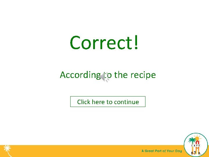 Correct! According to the recipe Click here to continue 